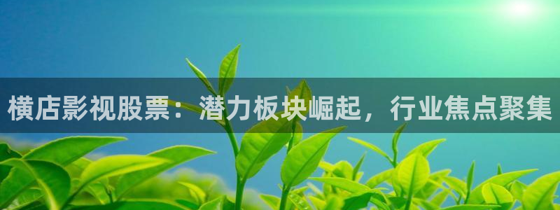 www.欧美影院：横店影视股票：潜力板块崛起，行业焦点聚集