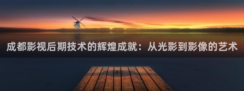 欧美影院久久影院：成都影视后期技术的辉煌成就：从光影到影像的艺术